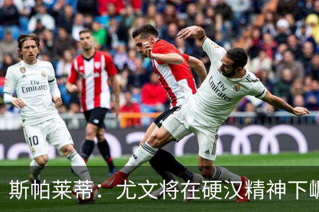 斯帕莱蒂：尤文将在硬汉精神下崛起，麦肯尼占据关键角色